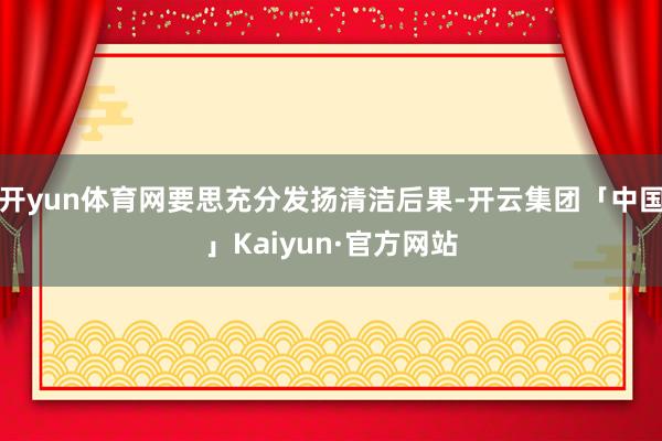 开yun体育网要思充分发扬清洁后果-开云集团「中国」Kaiyun·官方网站