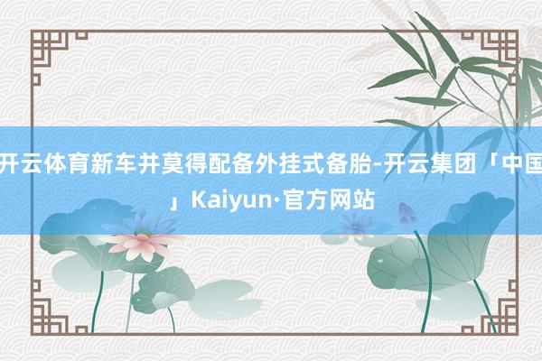 开云体育新车并莫得配备外挂式备胎-开云集团「中国」Kaiyun·官方网站