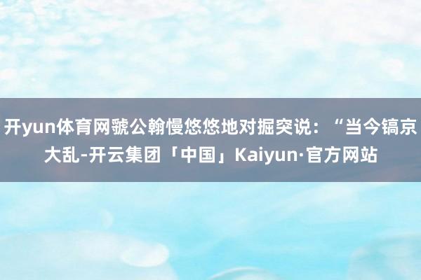 开yun体育网虢公翰慢悠悠地对掘突说：“当今镐京大乱-开云集团「中国」Kaiyun·官方网站