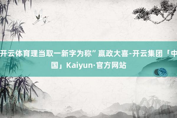 开云体育理当取一新字为称”嬴政大喜-开云集团「中国」Kaiyun·官方网站