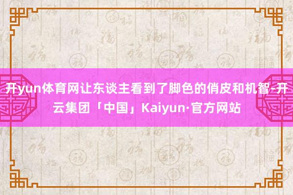 开yun体育网让东谈主看到了脚色的俏皮和机智-开云集团「中国」Kaiyun·官方网站