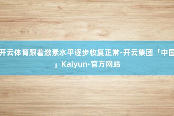 开云体育跟着激素水平逐步收复正常-开云集团「中国」Kaiyun·官方网站