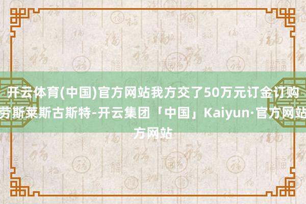 开云体育(中国)官方网站我方交了50万元订金订购劳斯莱斯古斯特-开云集团「中国」Kaiyun·官方网站