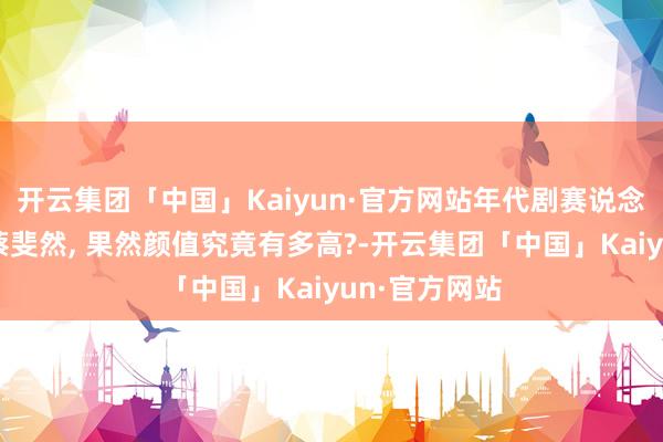 开云集团「中国」Kaiyun·官方网站年代剧赛说念多次走红的蔡斐然, 果然颜值究竟有多高?-开云集团「中国」Kaiyun·官方网站