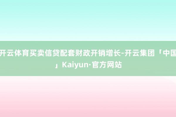 开云体育买卖信贷配套财政开销增长-开云集团「中国」Kaiyun·官方网站