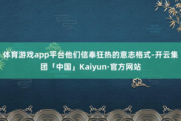 体育游戏app平台　　他们信奉狂热的意志格式-开云集团「中国」Kaiyun·官方网站