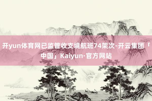 开yun体育网已监管收支境航班74架次-开云集团「中国」Kaiyun·官方网站