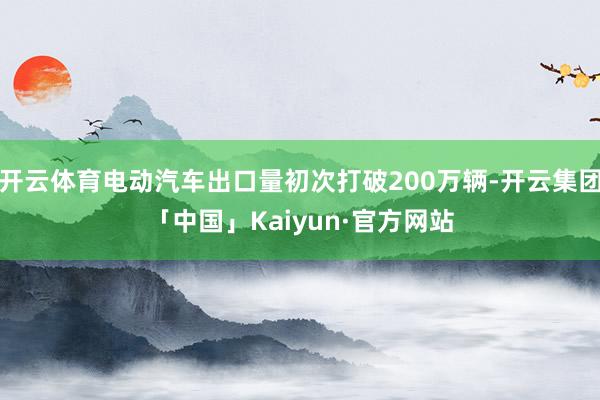 开云体育电动汽车出口量初次打破200万辆-开云集团「中国」Kaiyun·官方网站