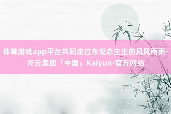 体育游戏app平台共同走过东说念主生的风风雨雨-开云集团「中国」Kaiyun·官方网站