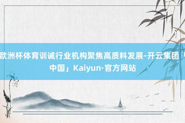欧洲杯体育训诫行业机构聚焦高质料发展-开云集团「中国」Kaiyun·官方网站