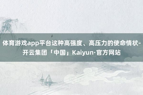 体育游戏app平台这种高强度、高压力的使命情状-开云集团「中国」Kaiyun·官方网站