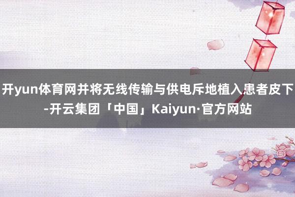 开yun体育网并将无线传输与供电斥地植入患者皮下-开云集团「中国」Kaiyun·官方网站