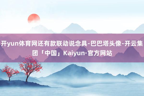 开yun体育网还有款联动说念具-巴巴塔头像-开云集团「中国」Kaiyun·官方网站