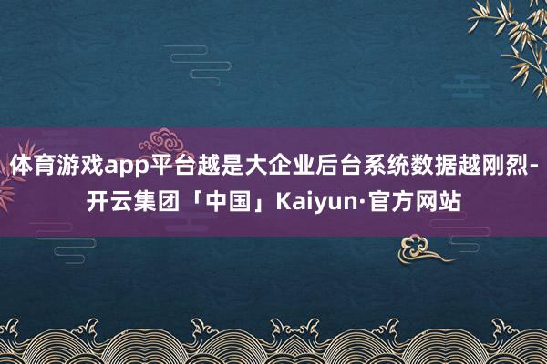 体育游戏app平台越是大企业后台系统数据越刚烈-开云集团「中国」Kaiyun·官方网站