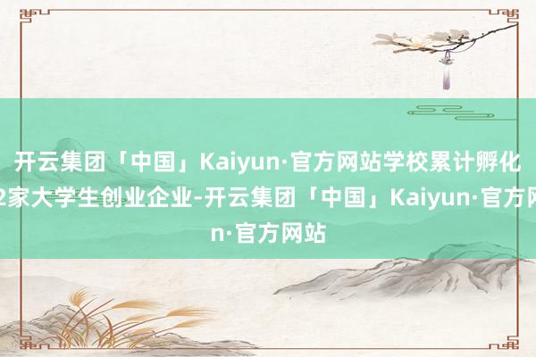 开云集团「中国」Kaiyun·官方网站学校累计孵化312家大学生创业企业-开云集团「中国」Kaiyun·官方网站