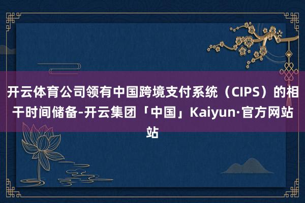 开云体育公司领有中国跨境支付系统（CIPS）的相干时间储备-开云集团「中国」Kaiyun·官方网站