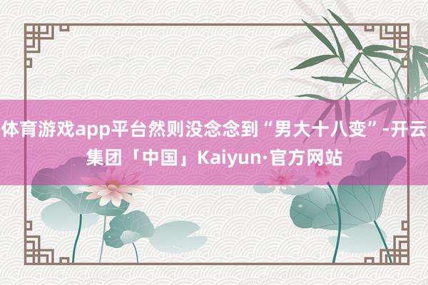 体育游戏app平台然则没念念到“男大十八变”-开云集团「中国」Kaiyun·官方网站