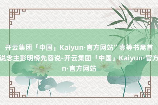 开云集团「中国」Kaiyun·官方网站”壹等书斋首创东说念主彭明榜先容说-开云集团「中国」Kaiyun·官方网站