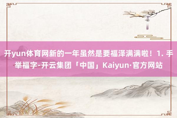 开yun体育网新的一年虽然是要福泽满满啦！1. 手举福字-开云集团「中国」Kaiyun·官方网站