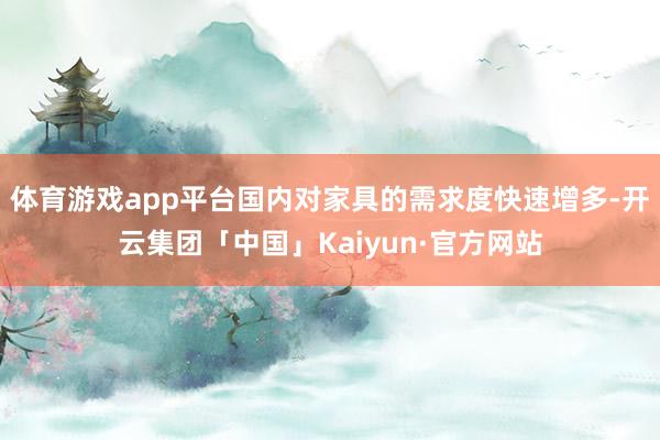 体育游戏app平台国内对家具的需求度快速增多-开云集团「中国」Kaiyun·官方网站