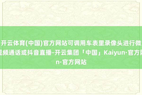 开云体育(中国)官方网站可调用车表里录像头进行微信视频通话或抖音直播-开云集团「中国」Kaiyun·官方网站