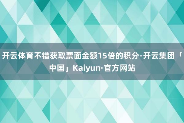 开云体育不错获取票面金额15倍的积分-开云集团「中国」Kaiyun·官方网站