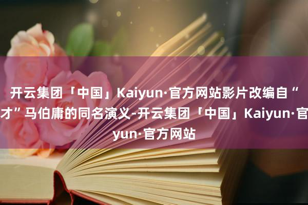 开云集团「中国」Kaiyun·官方网站影片改编自“笔墨鬼才”马伯庸的同名演义-开云集团「中国」Kaiyun·官方网站
