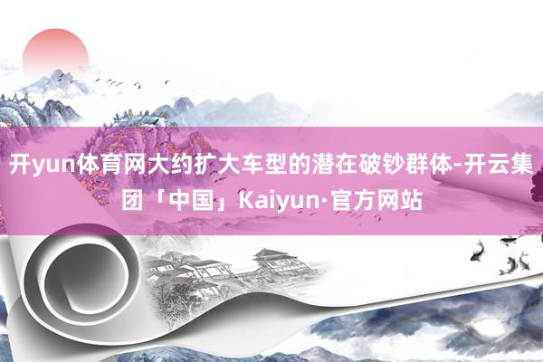开yun体育网大约扩大车型的潜在破钞群体-开云集团「中国」Kaiyun·官方网站