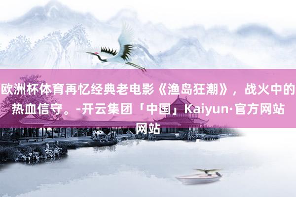 欧洲杯体育再忆经典老电影《渔岛狂潮》，战火中的热血信守。-开云集团「中国」Kaiyun·官方网站