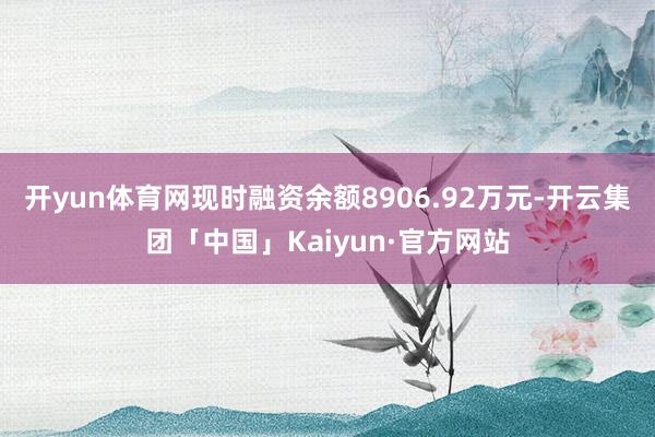 开yun体育网现时融资余额8906.92万元-开云集团「中国」Kaiyun·官方网站