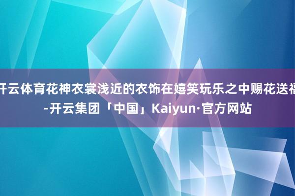 开云体育花神衣裳浅近的衣饰在嬉笑玩乐之中赐花送福-开云集团「中国」Kaiyun·官方网站