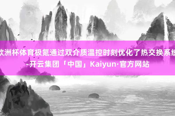 欧洲杯体育极氪通过双介质温控时刻优化了热交换系统-开云集团「中国」Kaiyun·官方网站