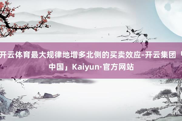 开云体育最大规律地增多北侧的买卖效应-开云集团「中国」Kaiyun·官方网站