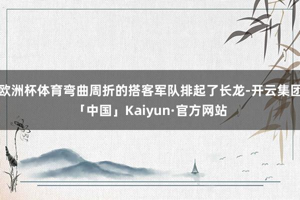 欧洲杯体育弯曲周折的搭客军队排起了长龙-开云集团「中国」Kaiyun·官方网站