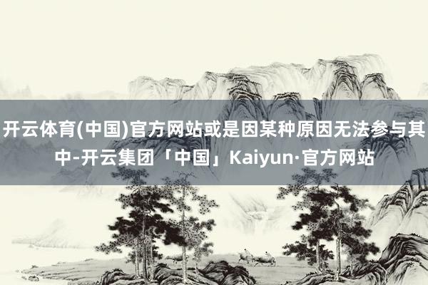 开云体育(中国)官方网站或是因某种原因无法参与其中-开云集团「中国」Kaiyun·官方网站
