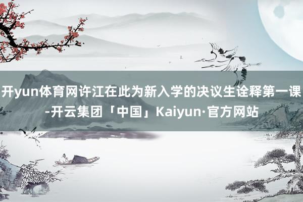 开yun体育网许江在此为新入学的决议生诠释第一课-开云集团「中国」Kaiyun·官方网站