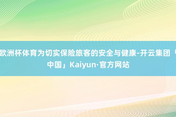 欧洲杯体育为切实保险旅客的安全与健康-开云集团「中国」Kaiyun·官方网站
