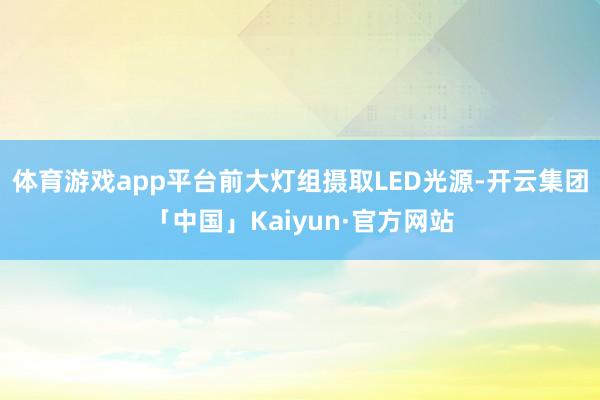 体育游戏app平台前大灯组摄取LED光源-开云集团「中国」Kaiyun·官方网站