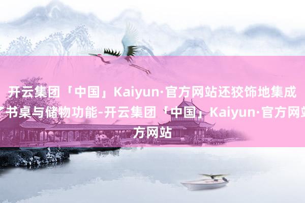 开云集团「中国」Kaiyun·官方网站还狡饰地集成了书桌与储物功能-开云集团「中国」Kaiyun·官方网站