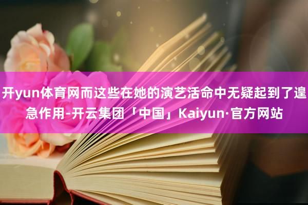 开yun体育网而这些在她的演艺活命中无疑起到了遑急作用-开云集团「中国」Kaiyun·官方网站