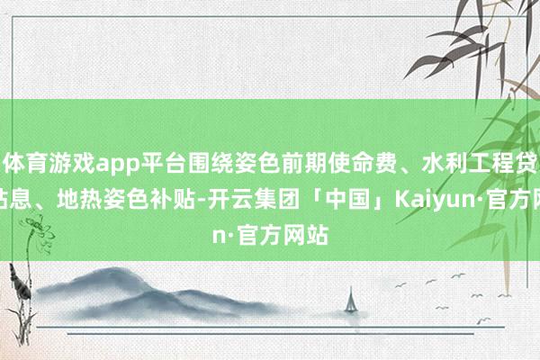 体育游戏app平台围绕姿色前期使命费、水利工程贷款贴息、地热姿色补贴-开云集团「中国」Kaiyun·官方网站