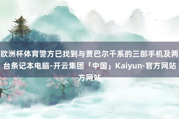 欧洲杯体育警方已找到与贾巴尔干系的三部手机及两台条记本电脑-开云集团「中国」Kaiyun·官方网站