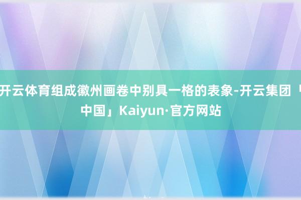 开云体育组成徽州画卷中别具一格的表象-开云集团「中国」Kaiyun·官方网站