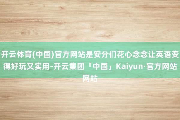 开云体育(中国)官方网站是安分们花心念念让英语变得好玩又实用-开云集团「中国」Kaiyun·官方网站
