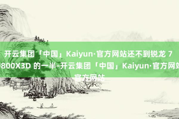 开云集团「中国」Kaiyun·官方网站还不到锐龙 7 9800X3D 的一半-开云集团「中国」Kaiyun·官方网站
