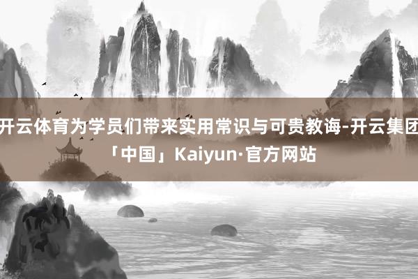 开云体育为学员们带来实用常识与可贵教诲-开云集团「中国」Kaiyun·官方网站