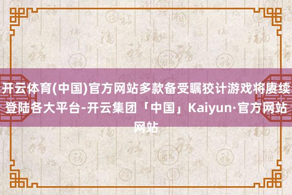 开云体育(中国)官方网站多款备受瞩狡计游戏将赓续登陆各大平台-开云集团「中国」Kaiyun·官方网站