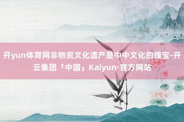 开yun体育网非物资文化遗产是中中文化的瑰宝-开云集团「中国」Kaiyun·官方网站