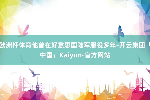欧洲杯体育他曾在好意思国陆军服役多年-开云集团「中国」Kaiyun·官方网站