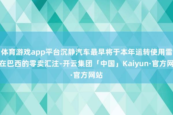 体育游戏app平台沉静汽车最早将于本年运转使用雷诺在巴西的零卖汇注-开云集团「中国」Kaiyun·官方网站
